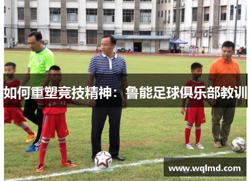 如何重塑竞技精神：鲁能足球俱乐部教训